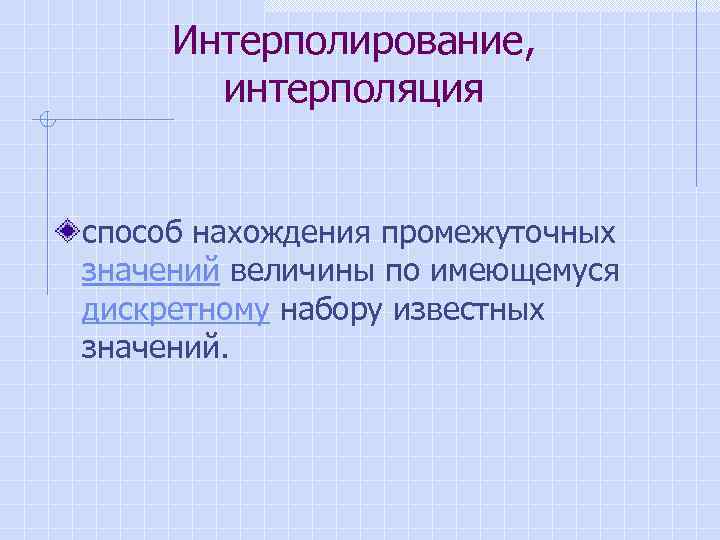 Интерполирование, интерполяция способ нахождения промежуточных значений величины по имеющемуся дискретному набору известных значений. 