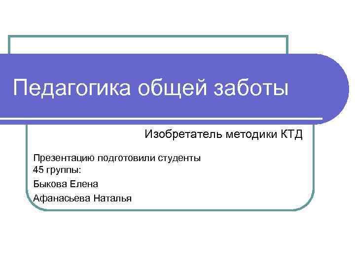Педагогика общей заботы Изобретатель методики КТД Презентацию подготовили студенты 45 группы: Быкова Елена Афанасьева