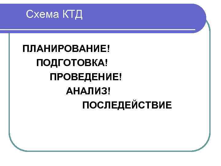 Схема КТД ПЛАНИРОВАНИЕ! ПОДГОТОВКА! ПРОВЕДЕНИЕ! АНАЛИЗ! ПОСЛЕДЕЙСТВИЕ 