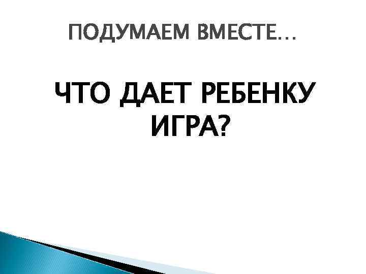 ПОДУМАЕМ ВМЕСТЕ… ЧТО ДАЕТ РЕБЕНКУ ИГРА? 