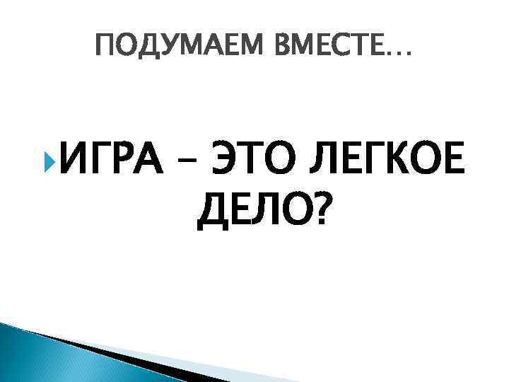 ПОДУМАЕМ ВМЕСТЕ… ИГРА – ЭТО ЛЕГКОЕ ДЕЛО? 