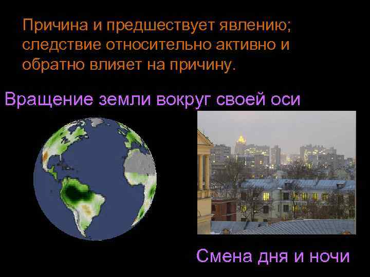 Причина и предшествует явлению; следствие относительно активно и обратно влияет на причину. Вращение земли