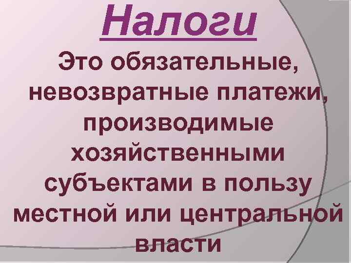 Налоги Это обязательные, невозвратные платежи, производимые хозяйственными субъектами в пользу местной или центральной власти