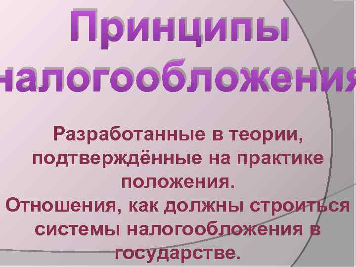 Принципы налогообложения Разработанные в теории, подтверждённые на практике положения. Отношения, как должны строиться системы