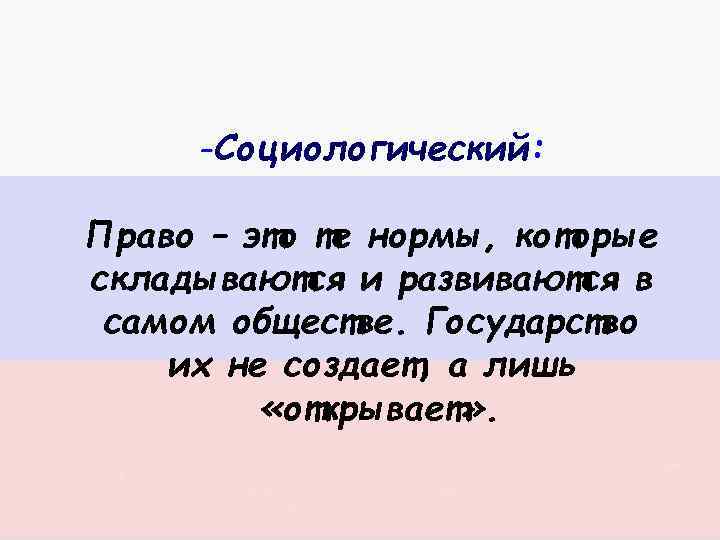 -Социологический: Право – это те нормы, которые складываются и развиваются в самом обществе. Государство