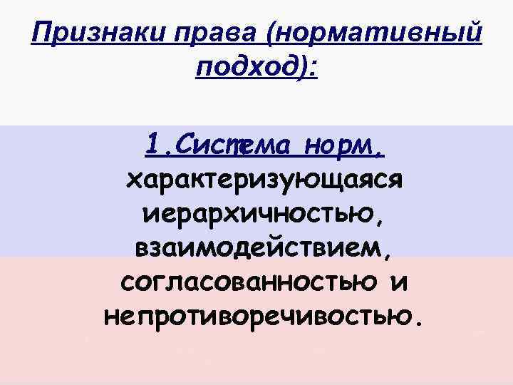 Признаки права (нормативный подход): 1. Система норм, характеризующаяся иерархичностью, взаимодействием, согласованностью и непротиворечивостью. 