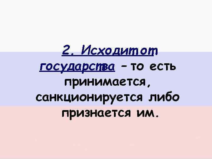 2. Исходит от государства – то есть принимается, санкционируется либо признается им. 