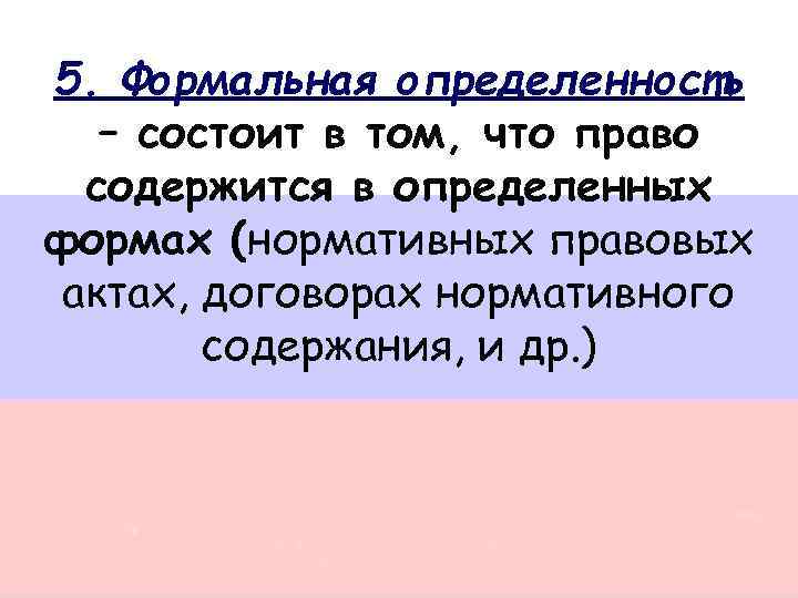 5. Формальная определенность – состоит в том, что право содержится в определенных формах (нормативных