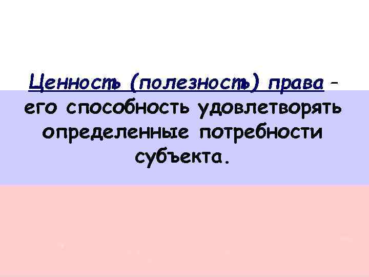 Ценность (полезность) права – его способность удовлетворять определенные потребности субъекта. 