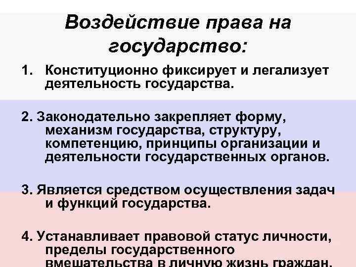 Воздействие права на государство: 1. Конституционно фиксирует и легализует деятельность государства. 2. Законодательно закрепляет