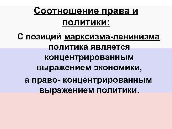 Соотношение права и политики: С позиций марксизма-ленинизма политика является концентрированным выражением экономики, а право-