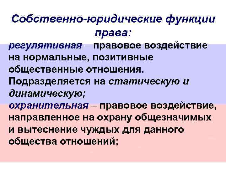 Собственно-юридические функции права: регулятивная – правовое воздействие на нормальные, позитивные общественные отношения. Подразделяется на