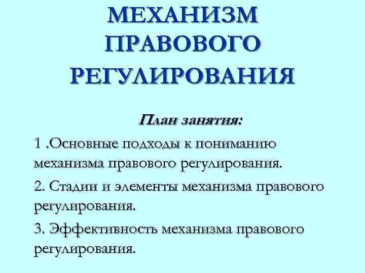 МЕХАНИЗМ ПРАВОВОГО РЕГУЛИРОВАНИЯ План занятия: 1. Основные подходы к пониманию механизма правового регулирования. 2.