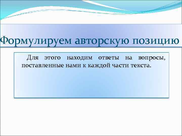 Формулируем авторскую позицию Для этого находим ответы на вопросы, поставленные нами к каждой части