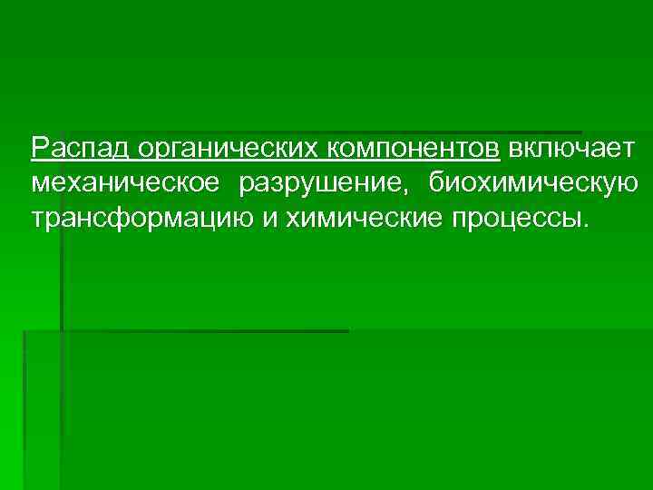  Распад органических компонентов включает механическое разрушение, биохимическую трансформацию и химические процессы. 