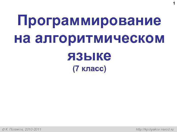 1 Программирование на алгоритмическом языке (7 класс) К. Поляков, 2010 -2011 http: //kpolyakov. narod.