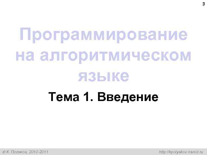 3 Программирование на алгоритмическом языке Тема 1. Введение К. Поляков, 2010 -2011 http: //kpolyakov.