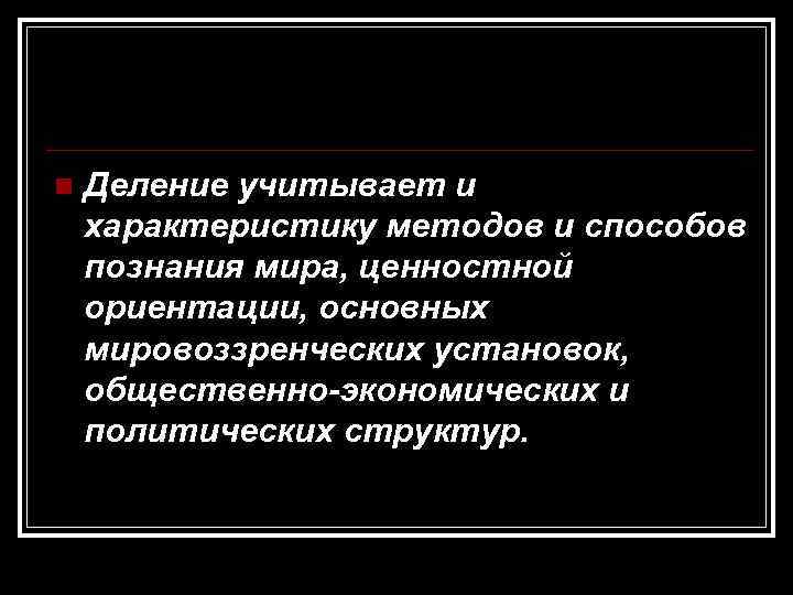 n Деление учитывает и характеристику методов и способов познания мира, ценностной ориентации, основных мировоззренческих