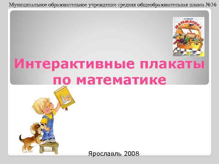 Муниципальное образовательное учреждение средняя общеобразовательная школа № 36 Интерактивные плакаты по математике Ярославль 2008