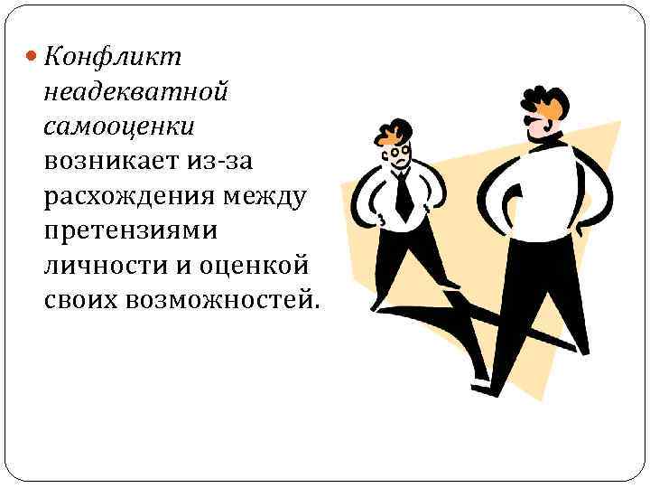  Конфликт неадекватной самооценки возникает из-за расхождения между претензиями личности и оценкой своих возможностей.