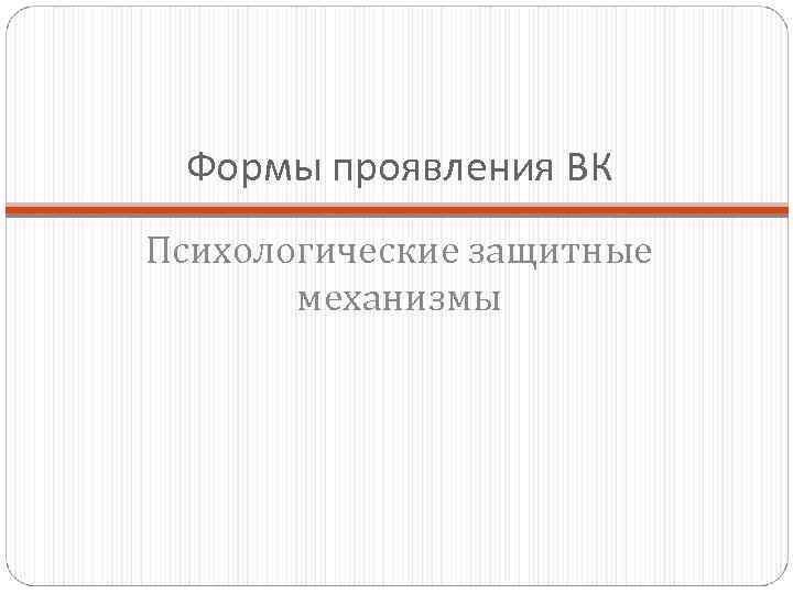 Формы проявления ВК Психологические защитные механизмы 