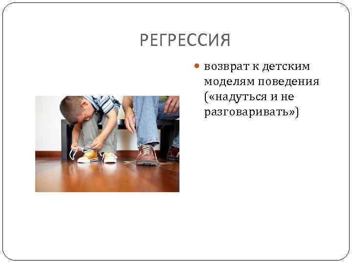 РЕГРЕССИЯ возврат к детским моделям поведения ( «надуться и не разговаривать» ) 