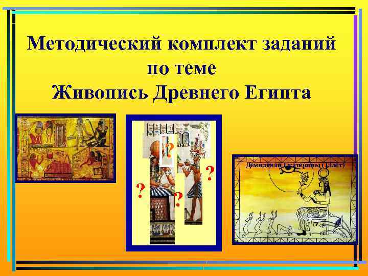 Методический комплект заданий по теме Живопись Древнего Египта ? ? Демидовой Екатерины (13 лет)