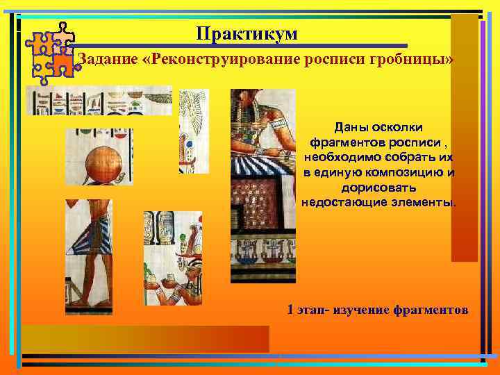 Практикум Задание «Реконструирование росписи гробницы» Даны осколки фрагментов росписи , необходимо собрать их в