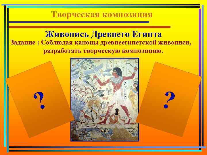 Творческая композиция Живопись Древнего Египта Задание : Соблюдая каноны древнеегипетской живописи, разработать творческую композицию.