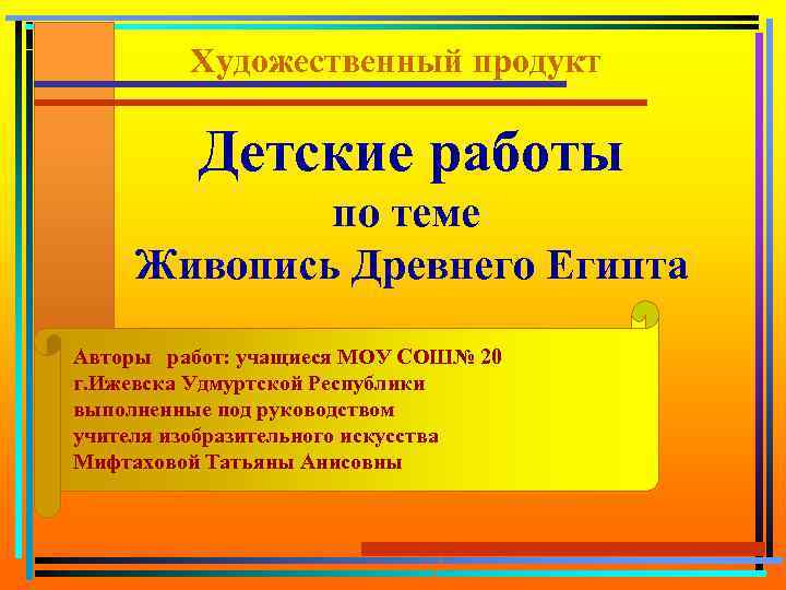 Художественный продукт Детские работы по теме Живопись Древнего Египта Авторы работ: учащиеся МОУ СОШ№