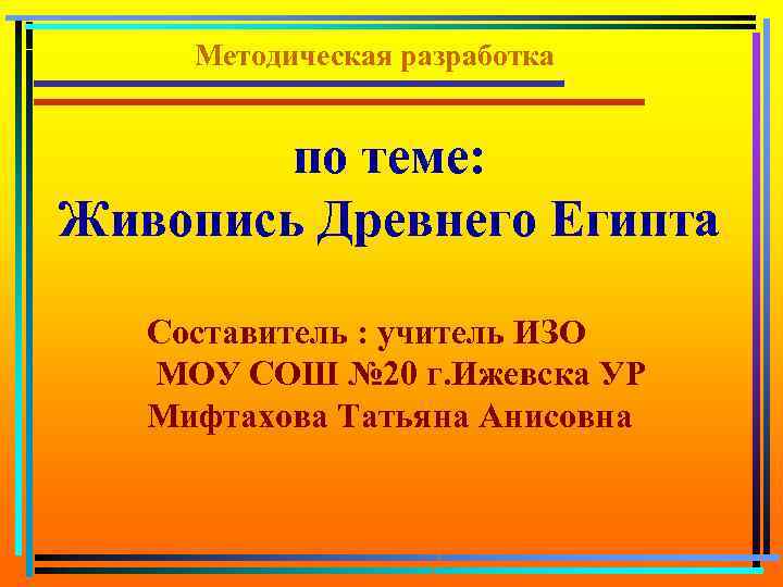 Методическая разработка по теме: Живопись Древнего Египта Составитель : учитель ИЗО МОУ СОШ №