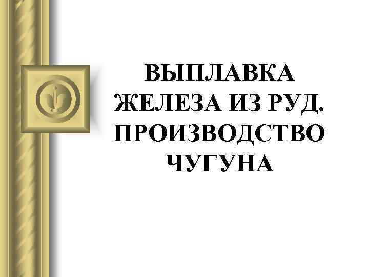 ВЫПЛАВКА ЖЕЛЕЗА ИЗ РУД. ПРОИЗВОДСТВО ЧУГУНА 