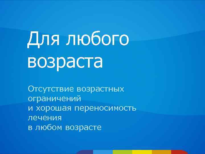 Для любого возраста Отсутствие возрастных ограничений и хорошая переносимость лечения в любом возрасте 