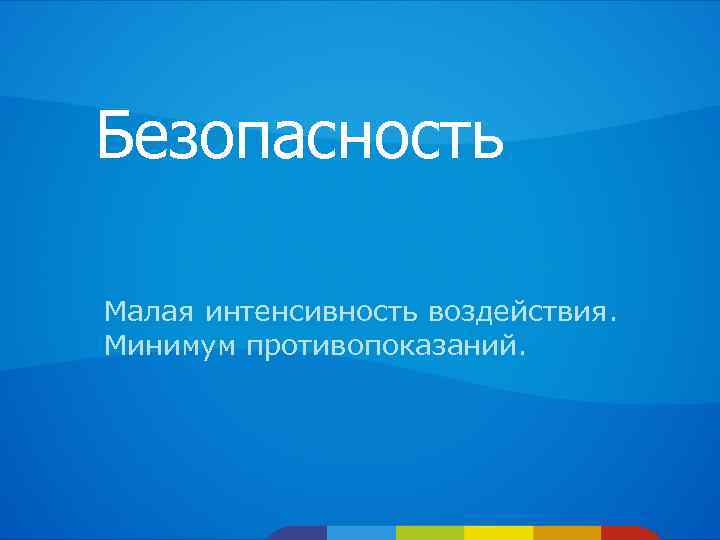 Безопасность Малая интенсивность воздействия. Минимум противопоказаний. 
