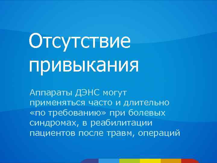 Отсутствие привыкания Аппараты ДЭНС могут применяться часто и длительно «по требованию» при болевых синдромах,