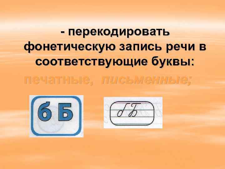 - перекодировать фонетическую запись речи в соответствующие буквы: печатные, письменные; 