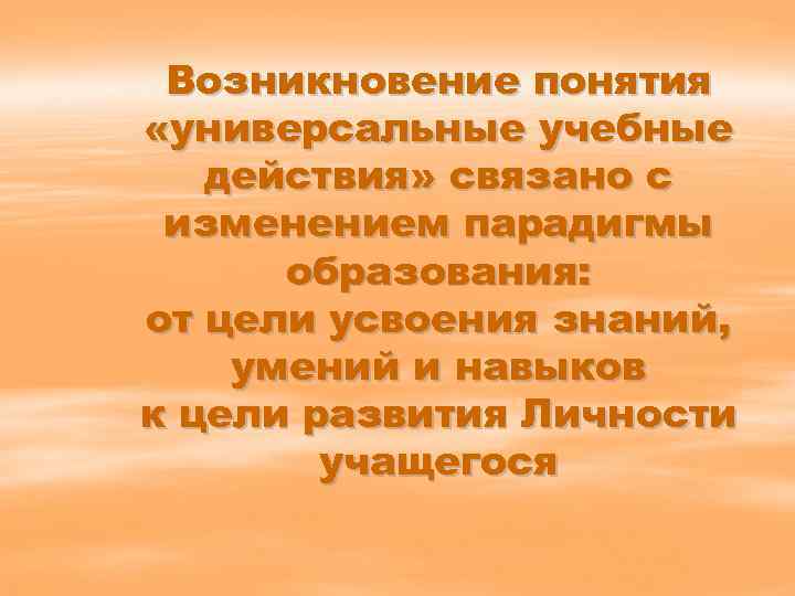 Возникновение понятия «универсальные учебные действия» связано с изменением парадигмы образования: от цели усвоения знаний,