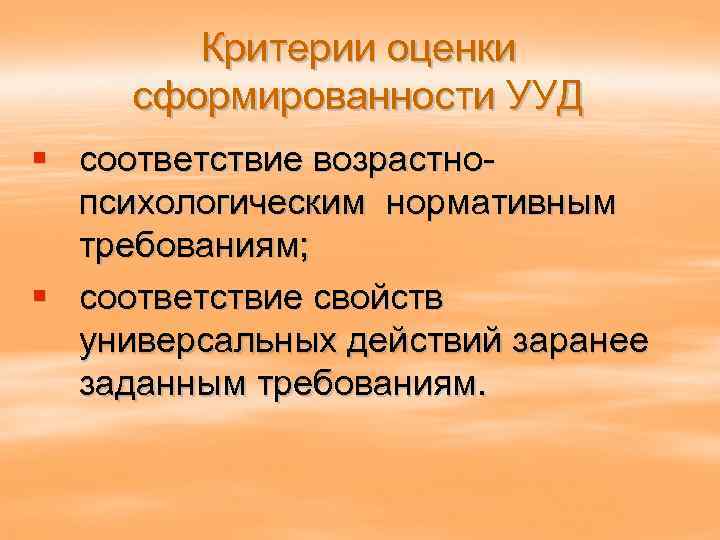Критерии оценки сформированности УУД § соответствие возрастнопсихологическим нормативным требованиям; § соответствие свойств универсальных действий