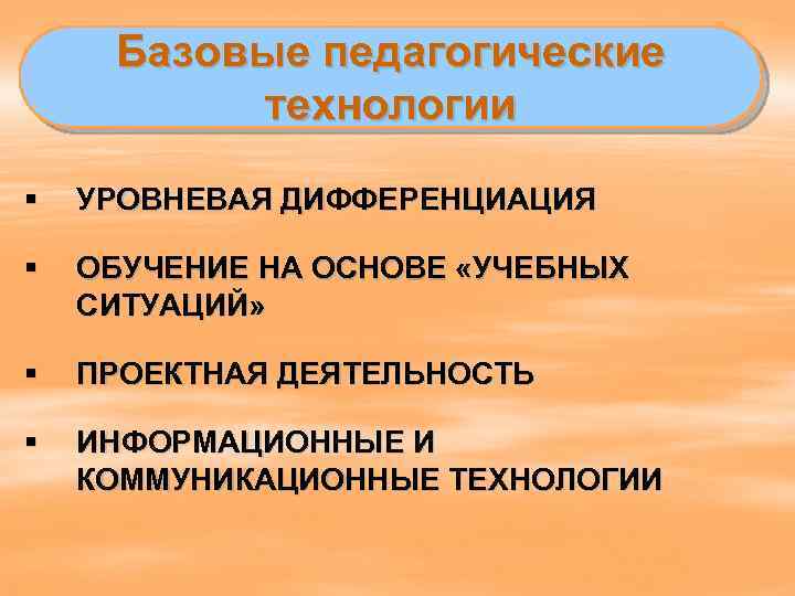 Базовые педагогические технологии § УРОВНЕВАЯ ДИФФЕРЕНЦИАЦИЯ § ОБУЧЕНИЕ НА ОСНОВЕ «УЧЕБНЫХ СИТУАЦИЙ» § ПРОЕКТНАЯ