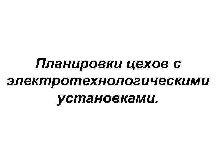 Планировки цехов с электротехнологическими установками. 