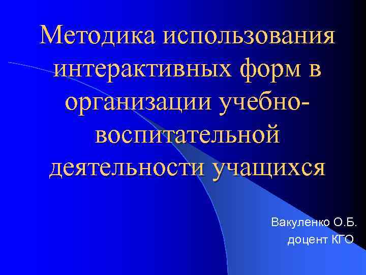 Методика использования интерактивных форм в организации учебновоспитательной деятельности учащихся Вакуленко О. Б. доцент КГО