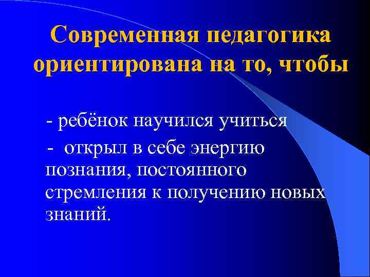 Современная педагогика ориентирована на то, чтобы - ребёнок научился учиться - открыл в себе