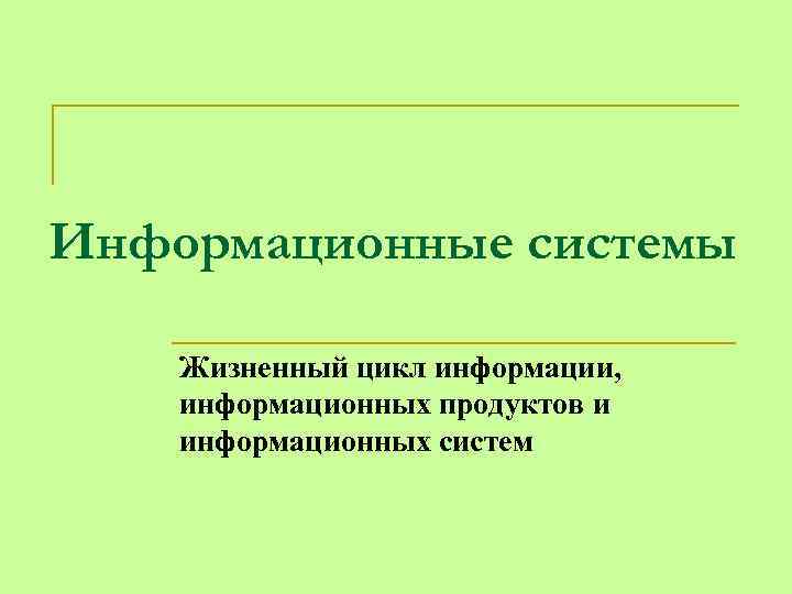 Информационные системы Жизненный цикл информации, информационных продуктов и информационных систем 