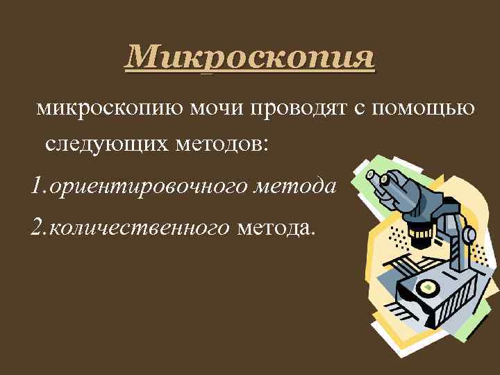 Микроскопия микроскопию мочи проводят с помощью следующих методов: 1. ориентировочного метода 2. количественного метода.