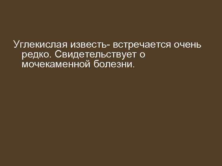 Углекислая известь- встречается очень редко. Свидетельствует о мочекаменной болезни. 