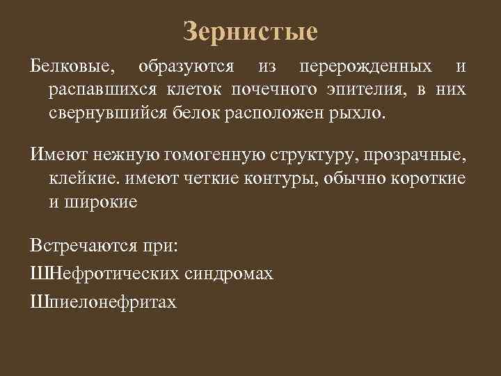 Зернистые Белковые, образуются из перерожденных и распавшихся клеток почечного эпителия, в них свернувшийся белок