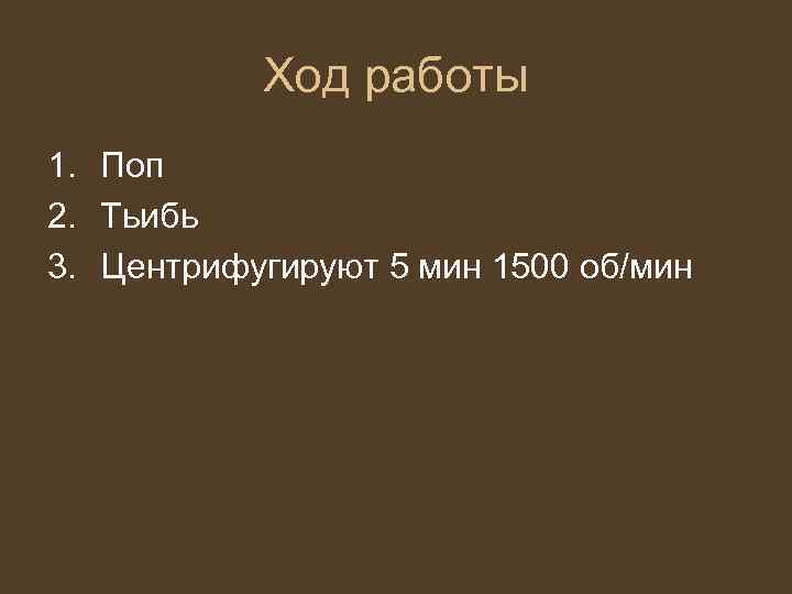 Ход работы 1. Поп 2. Тьибь 3. Центрифугируют 5 мин 1500 об/мин 