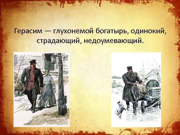 Герасим — глухонемой богатырь, одинокий, страдающий, недоумевающий. 