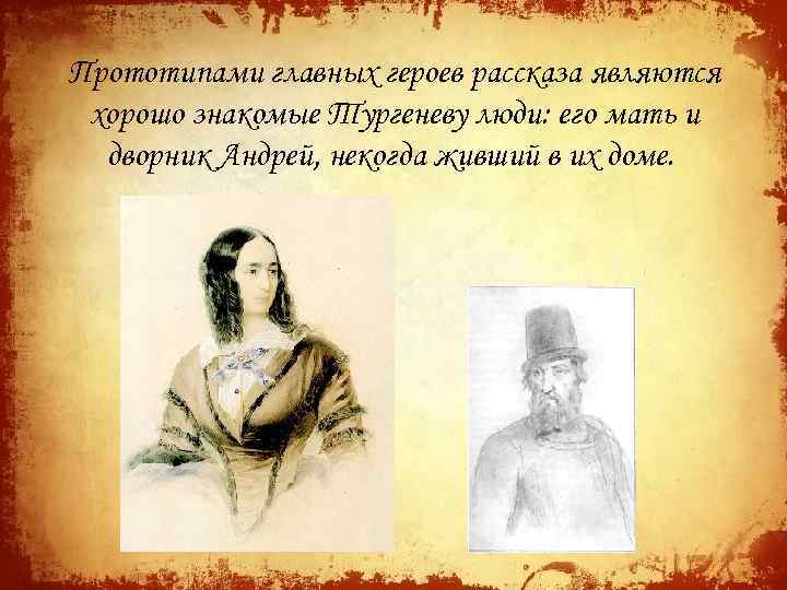 Прототипами главных героев рассказа являются хорошо знакомые Тургеневу люди: его мать и дворник Андрей,