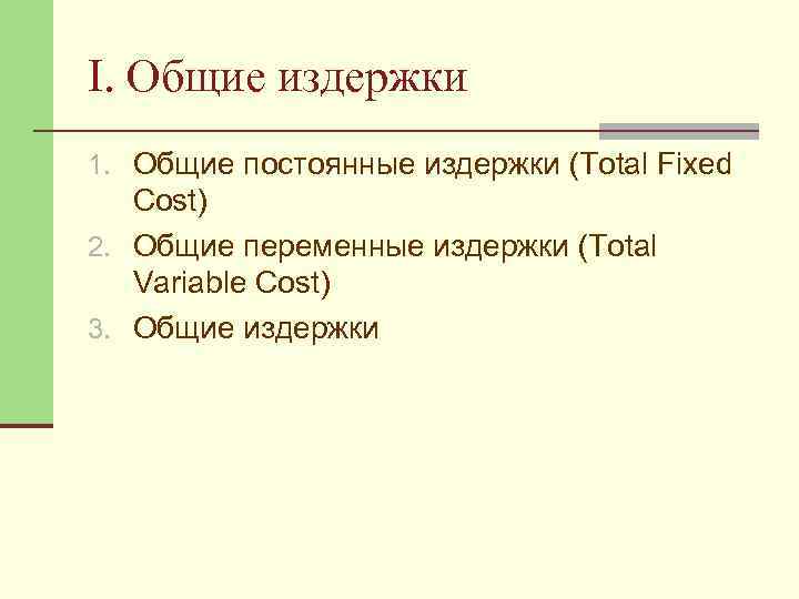 I. Общие издержки 1. Общие постоянные издержки (Total Fixed Cost) 2. Общие переменные издержки